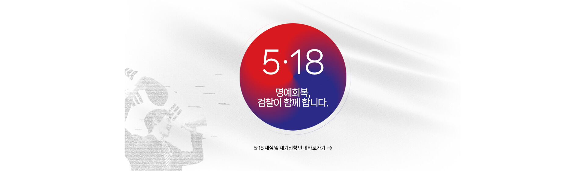 5.18 명예회복,검찰이 함께 합니다. 5.18 재심 및 재기신청 안내 바로가기